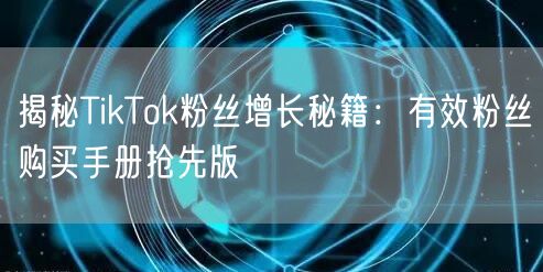 揭秘TikTok粉丝增长秘籍：有效粉丝购买手册抢先版