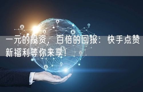 一元的投资，百倍的回报：快手点赞新福利等你来享！