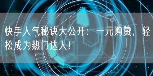 快手人气秘诀大公开：一元购赞，轻松成为热门达人！