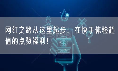 网红之路从这里起步：在快手体验超值的点赞福利！