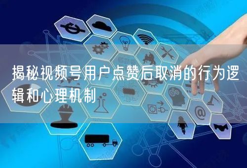 揭秘视频号用户点赞后取消的行为逻辑和心理机制