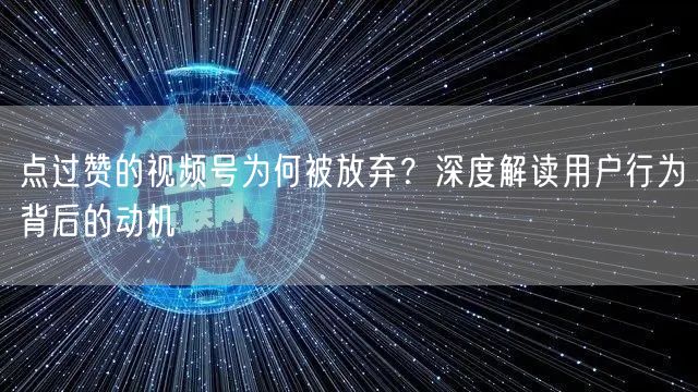 点过赞的视频号为何被放弃？深度解读用户行为背后的动机