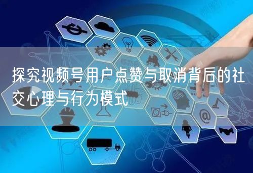 探究视频号用户点赞与取消背后的社交心理与行为模式