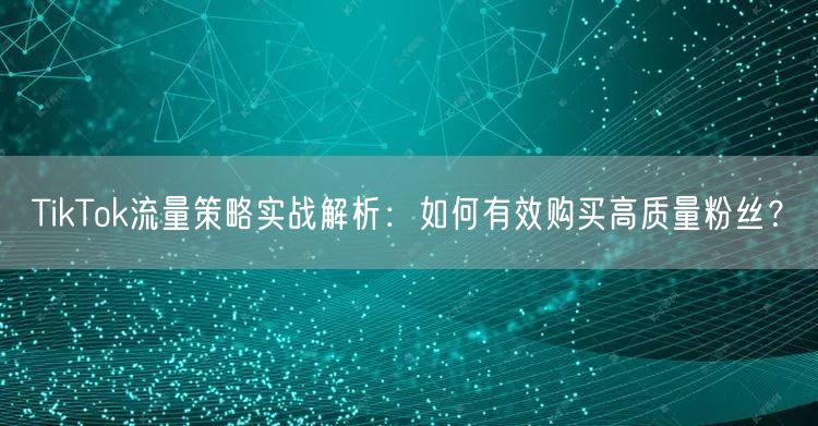 TikTok流量策略实战解析：如何有效购买高质量粉丝？
