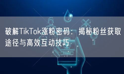 破解TikTok涨粉密码：揭秘粉丝获取途径与高效互动技巧