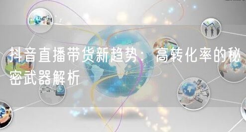 抖音直播带货新趋势：高转化率的秘密武器解析