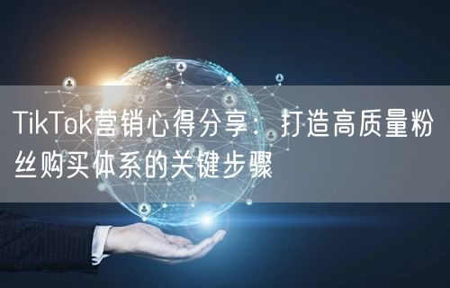 TikTok营销心得分享：打造高质量粉丝购买体系的关键步骤