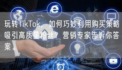 玩转TikTok，如何巧妙利用购买策略吸引高质量粉丝？营销专家告诉你答案。