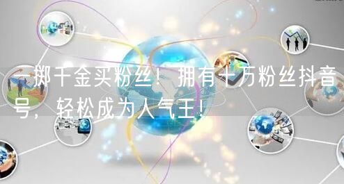 一掷千金买粉丝！拥有十万粉丝抖音号，轻松成为人气王！