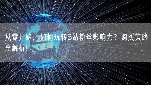 从零开始，如何玩转B站粉丝影响力？购买策略全解析!