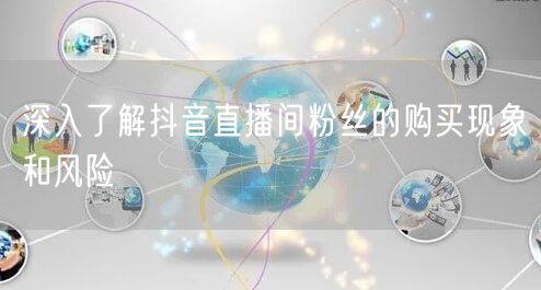 深入了解抖音直播间粉丝的购买现象和风险