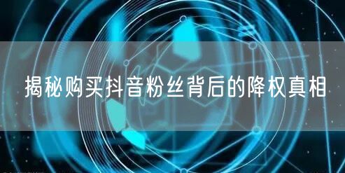 揭秘购买抖音粉丝背后的降权真相