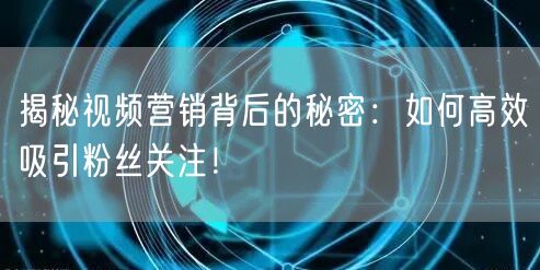 揭秘视频营销背后的秘密：如何高效吸引粉丝关注！