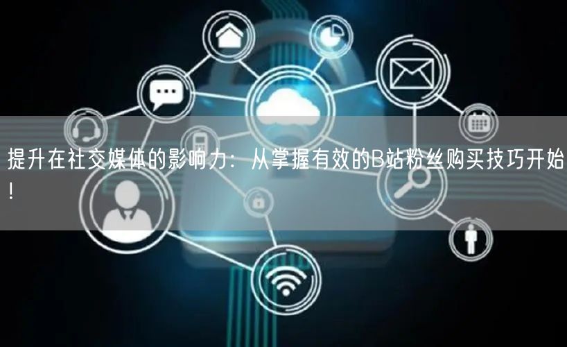 提升在社交媒体的影响力：从掌握有效的B站粉丝购买技巧开始！