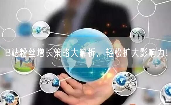 B站粉丝增长策略大解析，轻松扩大影响力！