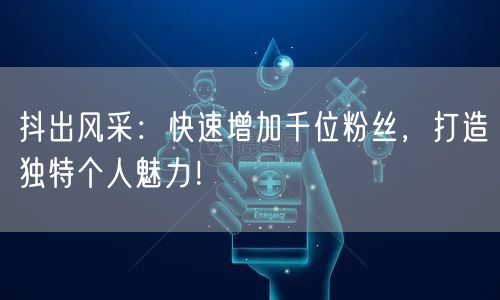 抖出风采：快速增加千位粉丝，打造独特个人魅力！