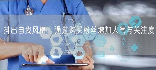 抖出自我风格：通过购买粉丝增加人气与关注度！