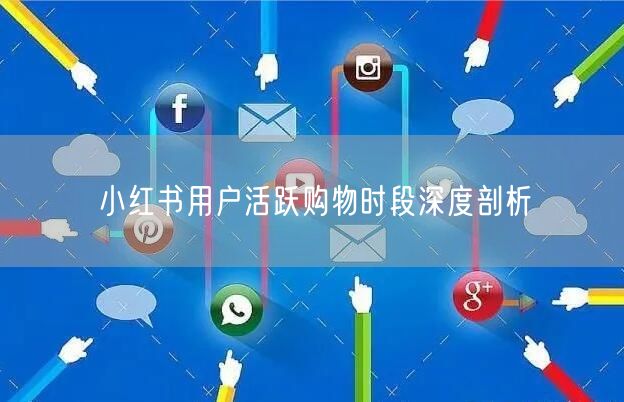 小红书用户活跃购物时段深度剖析