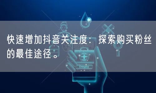 快速增加抖音关注度：探索购买粉丝的最佳途径。