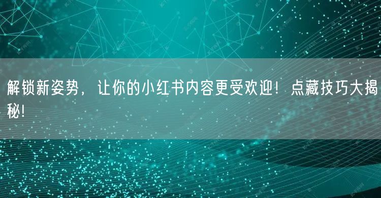 解锁新姿势，让你的小红书内容更受欢迎！点藏技巧大揭秘!