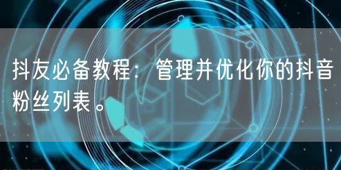 抖友必备教程：管理并优化你的抖音粉丝列表。