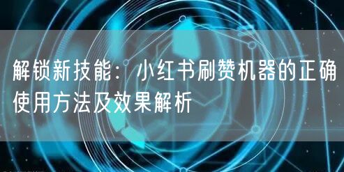 解锁新技能：小红书刷赞机器的正确使用方法及效果解析
