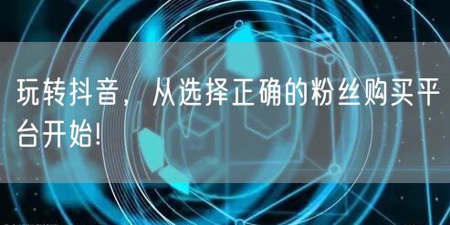 玩转抖音，从选择正确的粉丝购买平台开始!