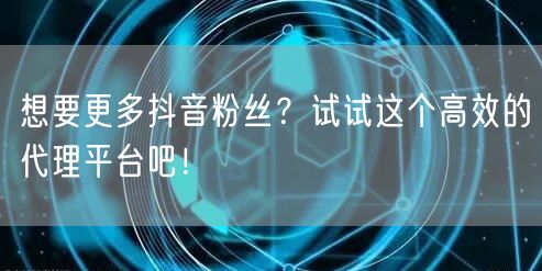 想要更多抖音粉丝？试试这个高效的代理平台吧！