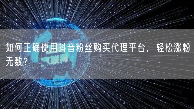 如何正确使用抖音粉丝购买代理平台，轻松涨粉无数？