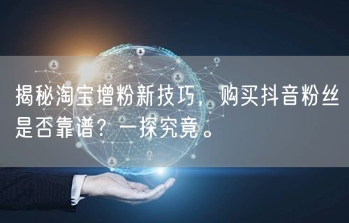 揭秘淘宝增粉新技巧，购买抖音粉丝是否靠谱？一探究竟。
