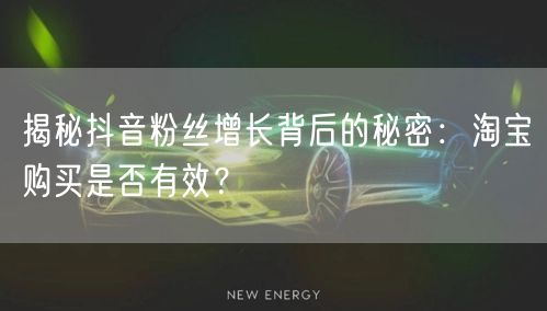 揭秘抖音粉丝增长背后的秘密：淘宝购买是否有效？