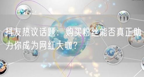 抖友热议话题：购买粉丝能否真正助力你成为网红大咖？
