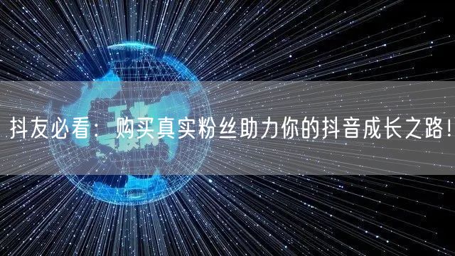 抖友必看：购买真实粉丝助力你的抖音成长之路！