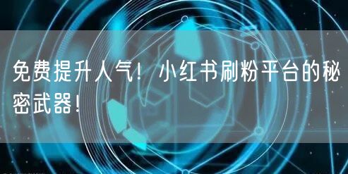 免费提升人气！小红书刷粉平台的秘密武器！