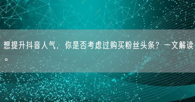 想提升抖音人气，你是否考虑过购买粉丝头条？一文解读。