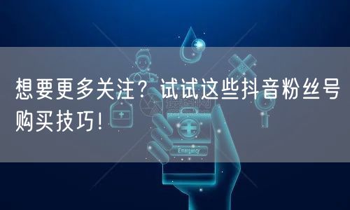 想要更多关注？试试这些抖音粉丝号购买技巧！