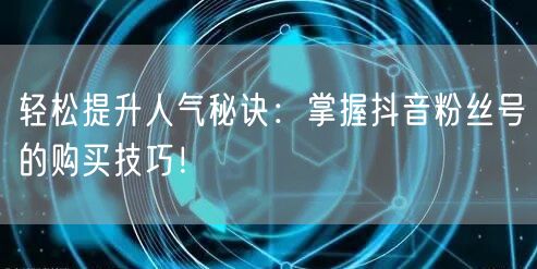 轻松提升人气秘诀：掌握抖音粉丝号的购买技巧！