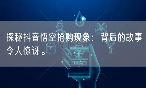 探秘抖音悟空抢购现象：背后的故事令人惊讶。