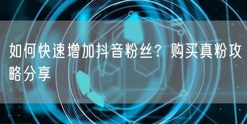 如何快速增加抖音粉丝？购买真粉攻略分享