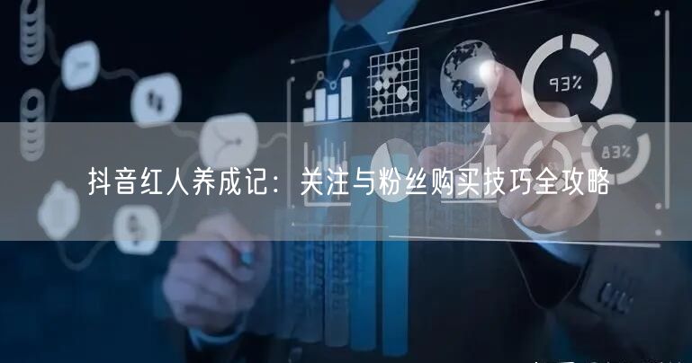 抖音红人养成记：关注与粉丝购买技巧全攻略
