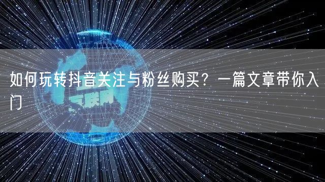 如何玩转抖音关注与粉丝购买？一篇文章带你入门