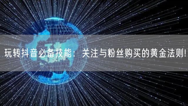 玩转抖音必备技能：关注与粉丝购买的黄金法则!