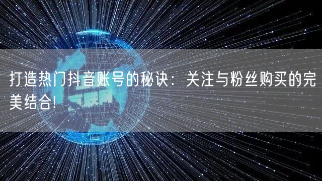 打造热门抖音账号的秘诀：关注与粉丝购买的完美结合!