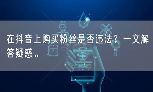 在抖音上购买粉丝是否违法？一文解答疑惑。