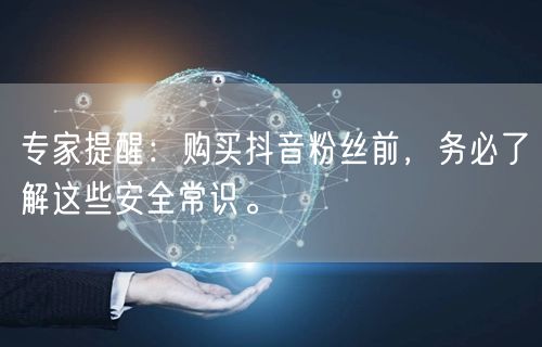 专家提醒：购买抖音粉丝前，务必了解这些安全常识。