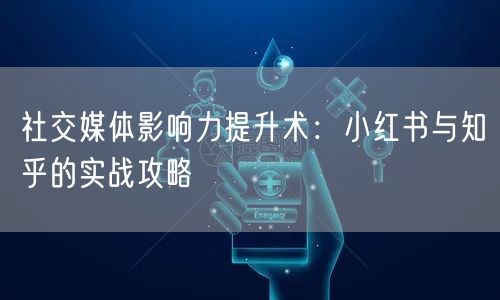 社交媒体影响力提升术：小红书与知乎的实战攻略