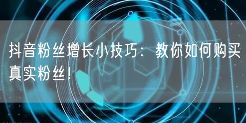 抖音粉丝增长小技巧：教你如何购买真实粉丝！