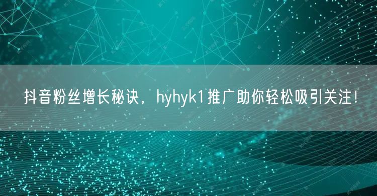 抖音粉丝增长秘诀，hyhyk1推广助你轻松吸引关注！
