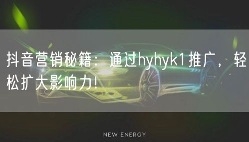 抖音营销秘籍：通过hyhyk1推广，轻松扩大影响力！