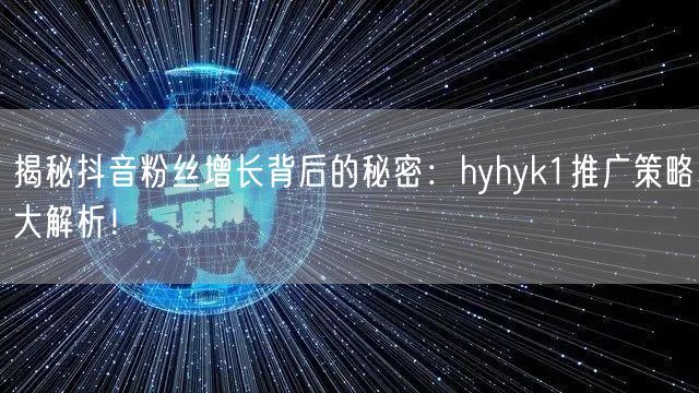 揭秘抖音粉丝增长背后的秘密：hyhyk1推广策略大解析！